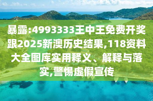 暴露:4993333王中王免费开奖跟2025新澳历史结果,118资料大全图库实用释义、解释与落实,警惕虚假宣传